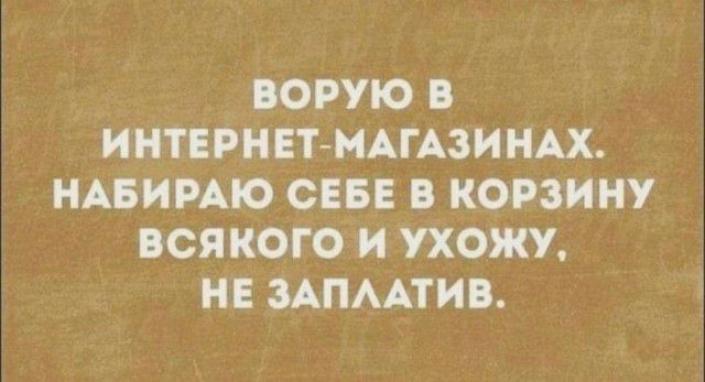ОРУЮ В ИНТЕРНЕТ МАГАЗИНАХ НАБИРАЮ СЕБЕ В КОРЗИНУ ВСЯ КОГО И УХОЖУ НЕ ЗАПААТИВ