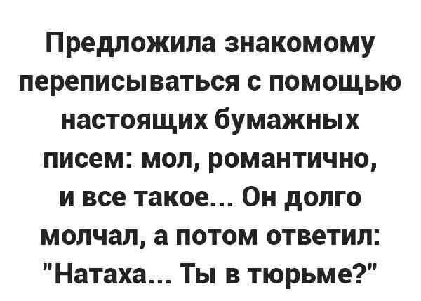 Предложила знакомому переписываться с помощью настоящих бумажных писем мол романтично и все такое Он долго молчал а потом ответил Натаха Ты в тюрьме