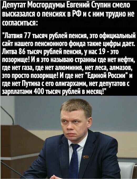 депутат Мосгордумы Евгений Ступин смело высказался о пенсиях в РФ и с ним трудно не согласиться Ливия 77 тысяч рублей пенсия это официальный сайт нашею пенсионного фонда такие цифры дает Литва 86 тысяч рублей пенсия у нас 19 зто позорище И я это называю странны где нет нефти где нет газа где нет алюминия нет леса алмазов это просто позорище И где нет Единой России и где нет Путина с его олигархами