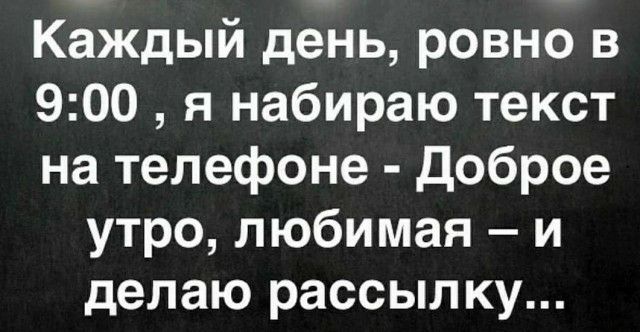 Каждый день ровно в 900 я набираю текст на телефоне Доброе утро любимая и делаю рассылку