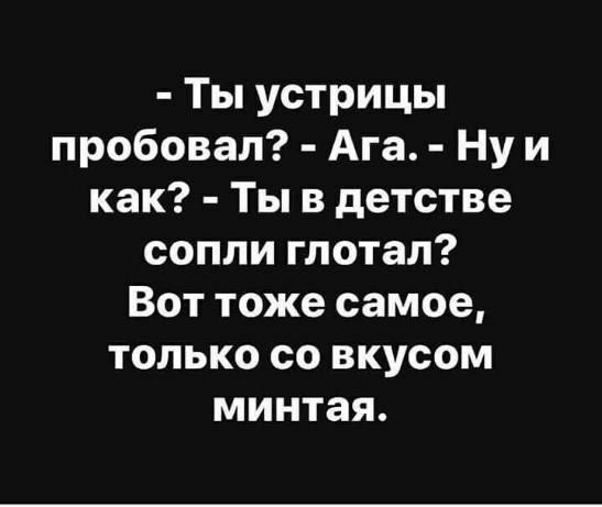 Ты устрицы пробовал Ага Ну и как Ты в детстве сопли глотал Вот тоже самое только со вкусом минтая