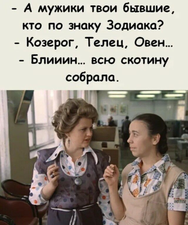 А мужики твои бывшие кто по знаку Зодиака Козерог Телец Овен Блииин всю скотину собрало