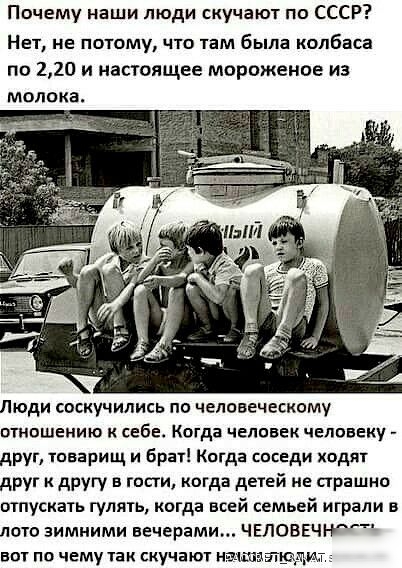Почему наши люди скучают по СССР Нет не потому что там была колбаса по 220 и настоящее мороженое из МОЛПКЗ Люди соскучились по человеческому отношению к себе Когда человек человеку друг товарищ и брат Когда соседи ходят друг к другу в гости когда детей не страшио отпускать гулять когда всей семьей играли в поте зимними вечерами человечггд вот пп чему так скучают намиаэтщщшт