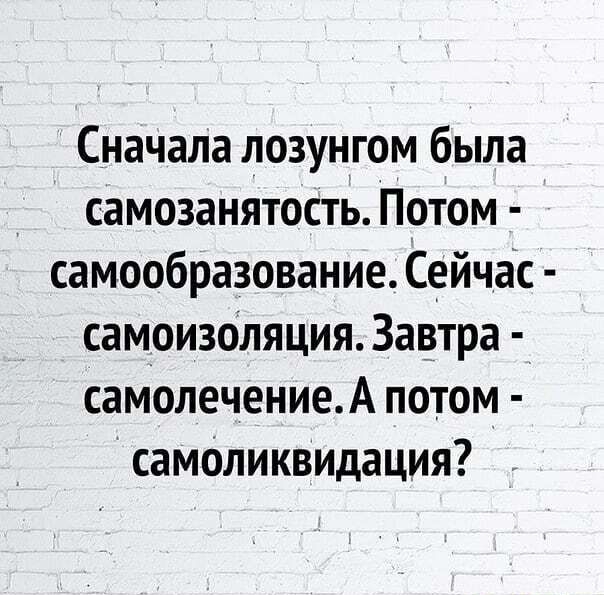 Сначала лозунгом была самозанятость Потом самообразование Сейчас самоизОляция Завтра самолечениеА потом самоликвидация