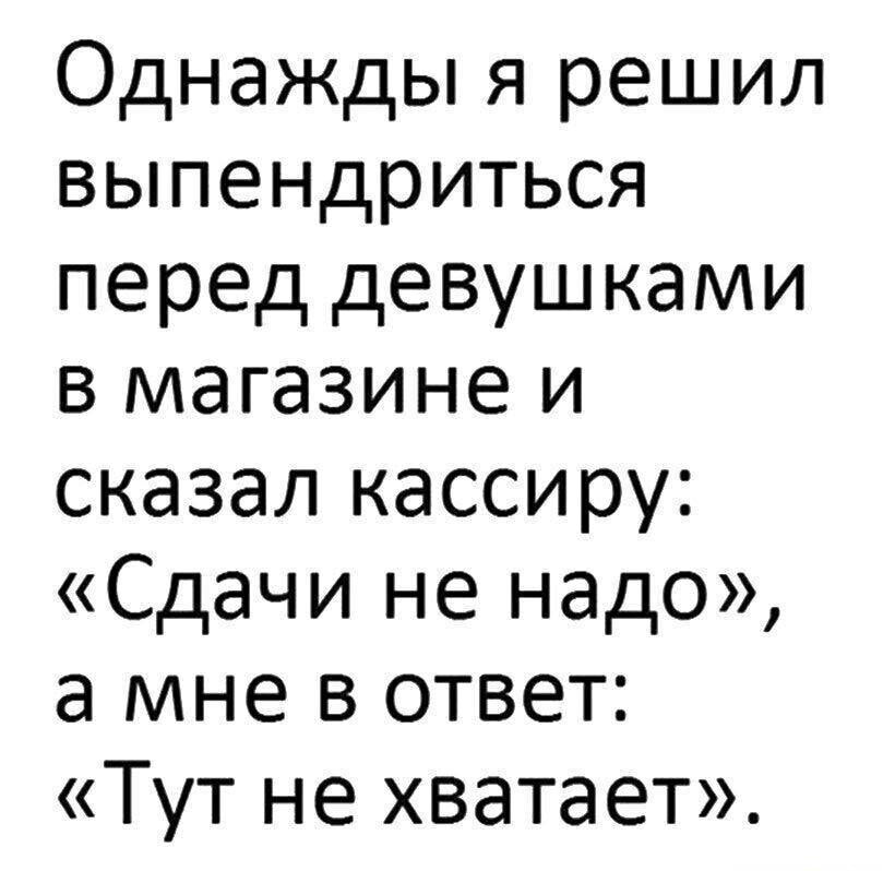 Однажды я решил выпендриться перед девушками в магазине и сказал кассиру Сдачи не надо а мне в ответ Тут не хватает