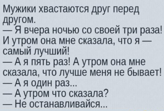 Мужики хвастаются друг перед дРУГОМ Я вчера ночью со своей три раза И утром она мне сказала что я самый лучший А я пять раз А утром она мне сказала что лучше меня не бывает А я один раз А утром что сказала Не останавливайся