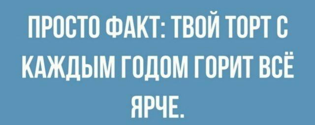 ПРООТО ФАКТ ТВОЙ ТОРТ О КАЖДЫМ ГОДОМ ГОРИТ ВОЁ ЯРЧЕ