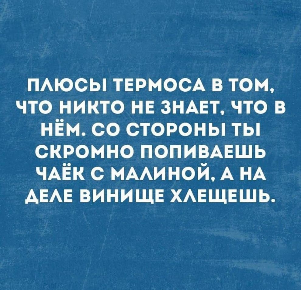 ПАЮСЫ ТЕРМОСА в том что никто нв ЗНАЕТ что в нём со стороны ты скромно попивмгшь ЧАЁК с МААИНОЙ А НА АЕАЕ ВИНИЩЕ хмгщешь