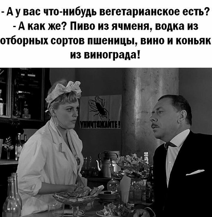 А у вас что нибудь вегетарианское есть А как же Пиво из ячменя водка из отборных сортов пшеницы вино и коньяк из винограда