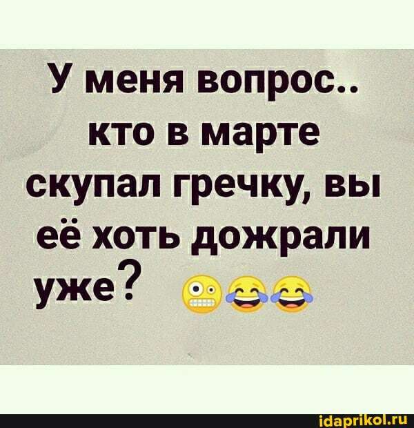 У меня вопрос кто в марте скупал гречку вы её хоть дожрали уже