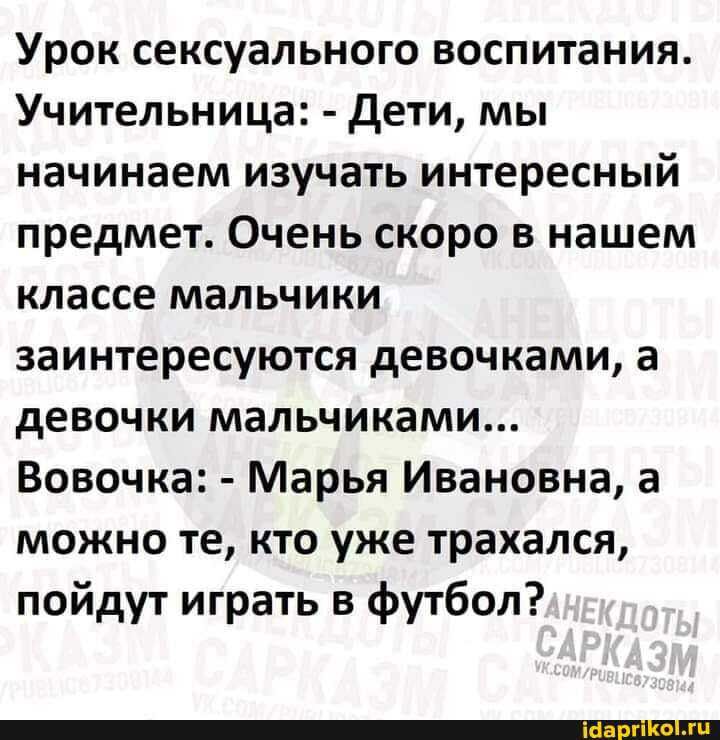 Урок сексуального воспитания Учительница дети мы начинаем изучать интересный предмет Очень скоро в нашем классе мальчики заинтересуются девочками а девочки мальчиками Вовочка Марья Ивановна а можно те кто уже трахался пойдут играть в футбол