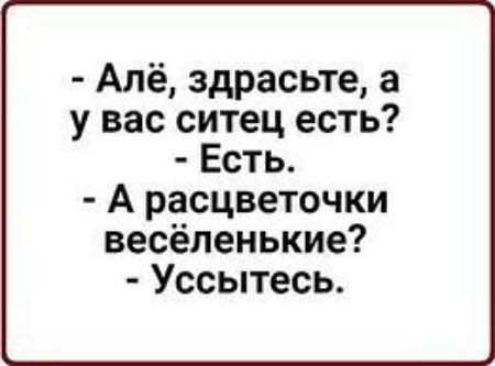 Апё здрасьте а у вас ситец есть Есть А расцветочки весёленькие Уссытесь