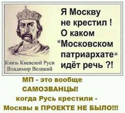 Я Москву не крестил О каком Московском патриархата к Киеиюй Руси идёт речь Влад дни Великий мп это вообще САМОЗВАНЦЪМ когда Русь крестили Москвы ПРОЕКТЕ НЕ БЫЛО