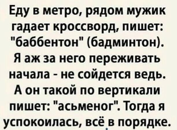 Еду в метро рядом мужик гадает кроссворд пишет баббентон бадминтон Я аж за него переживать начала не сойдется ведь А он такой по вертикали пишет асьменог Тогда я успокоилась всё_в порядке