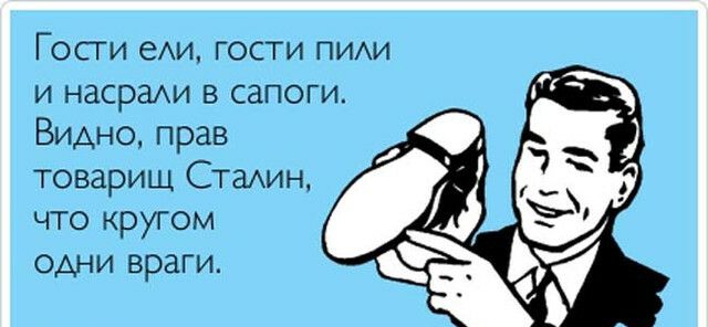 Гости еАи гости ПИАИ и нашли в сапоги Видно прав товарищ Стамн что кругом одни враги