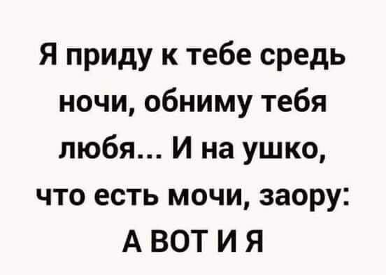 Я приду к тебе средь ночи обниму тебя любя И на ушко что есть мочи заору АВОТИЯ