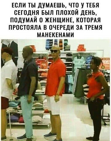 ЕСЛИ ТЫ ДУМАЕШЬ ЧТ У ТЕБЯ СЕГПДНЯ БЫЛ ПЛОХПИ ДЕНЬ ПОДУМАЙ 0 ЖЕНЩИНЕ КОТОРАЯ ПРОСТОЯЛА В ОЧЕРЕДИ ЗА ТРЕМЯ МАНЕКЕНАМИ