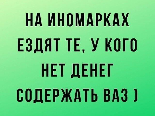 НА ИНОМАРКАХ ЕЗДЯТ ТЕ У КОГО НЕТ ДЕНЕГ СПДЕРЖАТЬ ВАЗ