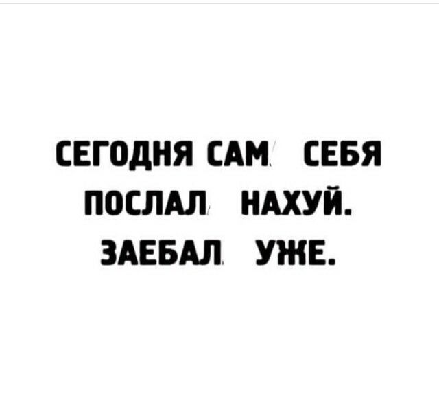 СЕГОДНЯ САМ СЕБЯ ПОСЛАЛ НАХУЙ ЗАЕБАЛ УЖЕ