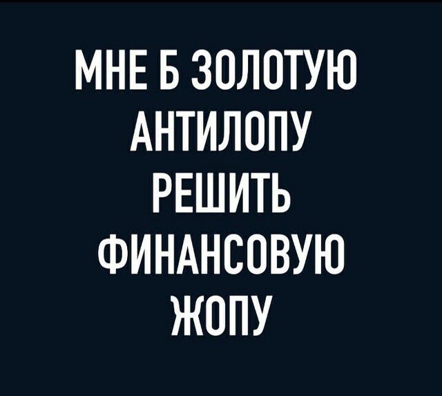 МНЕ Б ЗОЛОТУЮ АНТИЛОПУ РЕШИТЬ ФИНАНСОВУЮ ЖОПУ