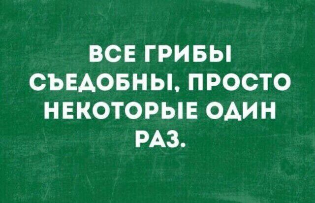 ВСЕ ГРИБЫ СЪЕАОБНЫ ПРОСТО НЕКОТОРЫЕ ОАИН РАЗ