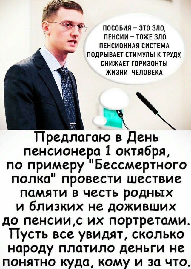 С ПОСОБИЯ ЭТО ЗЛО ПЕНСИИ ТОЖЕ ЗЛО _ _ ПЕНСИОННАЯ СИСТЕМА ПОДРЫВАЕТ СТИМУПЫ К ТРУДУ СНИЖАЕТ ГОРИЗОНТЫ 5 ЖИЗНИ ЧЕЛОВЕКА ж Предлагаю в День пенсионера 1 октября по примеру Бессмертного полка провести шествие памяти в честь родных и близких не доживших до пенсиис их портретами Пусть все увидят сколько народу платило деньги не понятно куда кому и за что