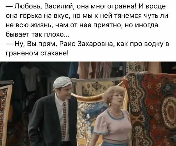 Пюбовь Василий она многогранна И вроде она горька на вкус но мы к ней тянемся чуть ли не всю жизнь нам от нее приятно но иногда бывает так плохо Ну Вы прям Раис Захаровна как про водку в граненом стакане