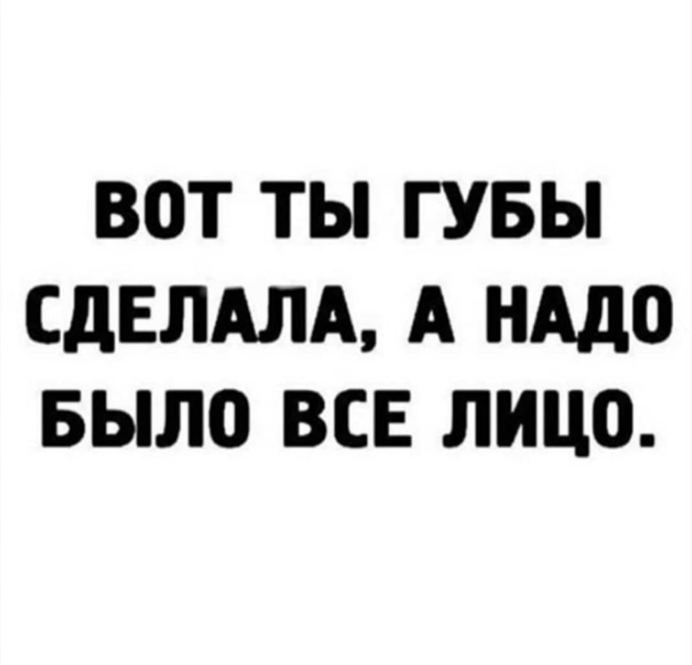 ВОТ ТЫ ГУБЫ СДЕЛАЛА А НАДО БЫЛО ВСЕ ЛИЦО