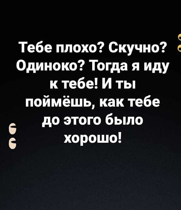 Тебе плохо Скучно Ё Одиноко Тогда я иду к тебе И ты поймёшь как тебе до этого было хорошо