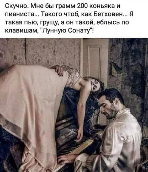 Скучно Мне бы грамм 200 коньяка и пианиста Такого чтоб как Бетховен Я такая пью грущу а он такой ебпысь по клавишам Лунную Сонату