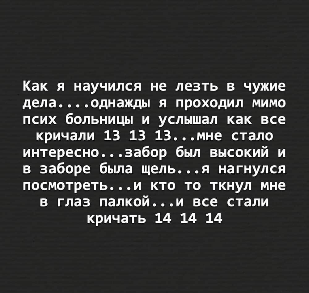 Как я научился не лезть в чужие делаоднажды я проходил мимо псих больницы и услышал как все кричали 13 13 13мне стало интереснозабор был высокий и в заборе была щелья нагнулся посмотретьи кто то ткнул мне в глаз палкойи все стали кричать 14 14 14