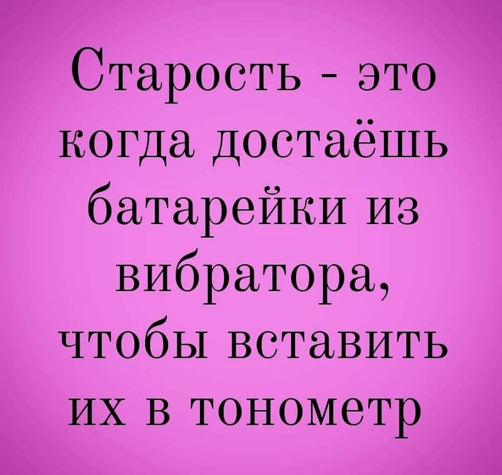 Старость это когда ДоотаёШЬ батарейки из вибратора чтобы вставить ИХ В тонометр
