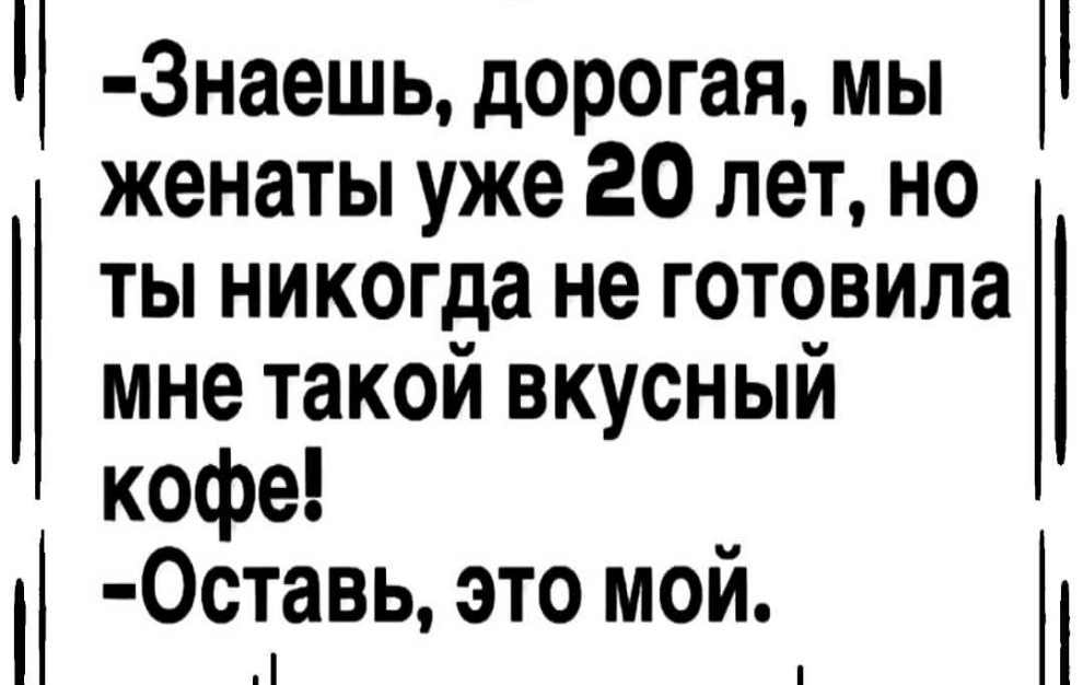 Знаешь дорогая мы женаты уже 20 лет но ты никогда не готовила мне такой вкусный кофе 0ставь это мой