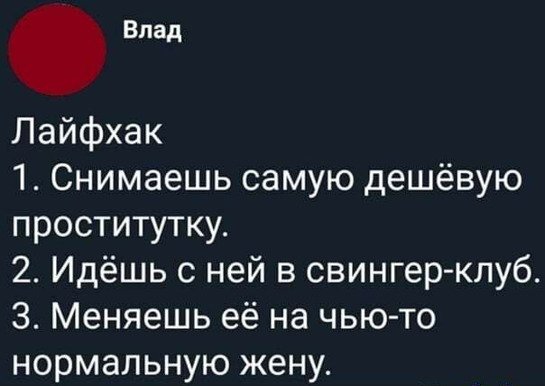 влад Лайфхак 1 Снимаешь самую дешёвую проститутку 2 Идёшь с ней в свингерклуб 3 Меняешь её на чью то нормальную жену