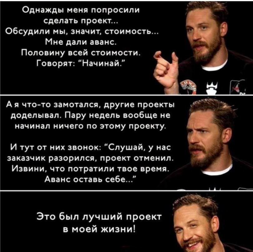 Однажды меня попросили сделать проект обсудили мы значит стоимость Мне дали аванс Половину всей стоимости Говорят Начинай А я что то замотался другие проекты Ь доделывап Пару недель вообще не начинал ничего по этому проекту И тут от них звонок Слушай у нас заказчик разорился проект отменил Извини что потратили твое время Аванс оставь себе Это был лучший проект в моей жизни