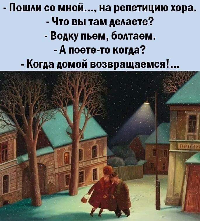 Пошди со мной на репетицию хора Что вы там деАаете Водку пьем бодтаем А поете то когда Когда домой возвращаемся