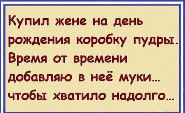 Купил жене на день рождения коробку пудры Время от времени добавляю в неё муки чтобы хватило надолго