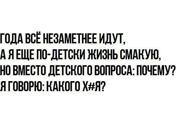 ГОДА ВСЁ НЕЗАМЕТНЕЕ ИДУТ А Я ЕЩЕ ПО дЕТСКИ ЖИЗНЬ СМАКУЮ НО ВМЕСТО ДЕТСКОГО ВОПРОСА ПОЧЕМУ Я ГОВОРЮ КАКОГО ХЯ
