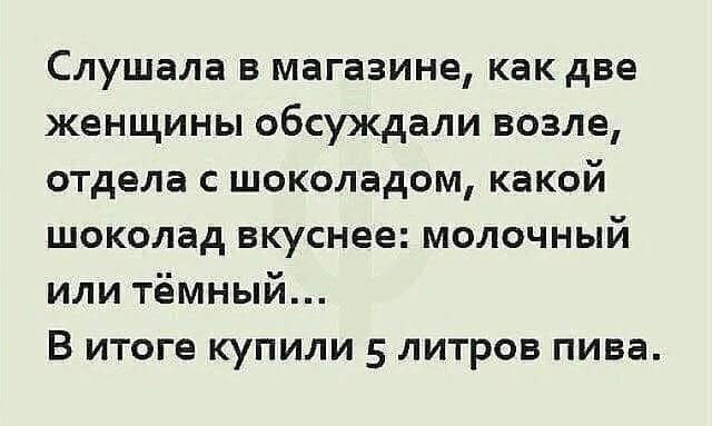 слушала В магазине КВК две женщины обсуждали возле отдела с шоколадом какой шоколад вкуснее молочный или тёмный В итоге купили 5 литров пива