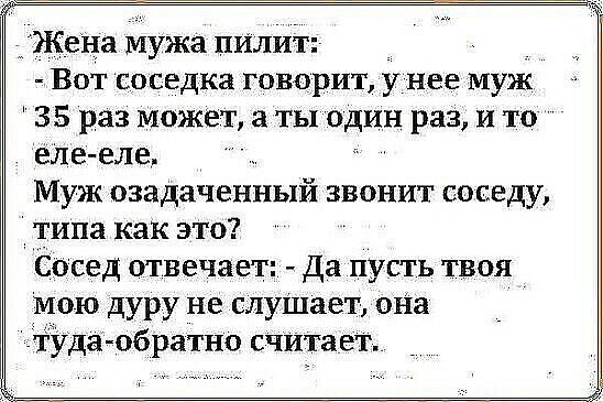 _ЖеНа мужа пИлит Вот соседка говорит у нее муж 35 раз может а ты один раз и то еле еле Муж озадаченный звонит соседу типа как это Сосед отвечает Да пусть твоя мою дуру не слуШает она тда обратно считает