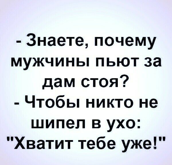Знаете почему мужчины пьют за дам стоя Чтобы никто не шипел в ухо Хватит тебе уже