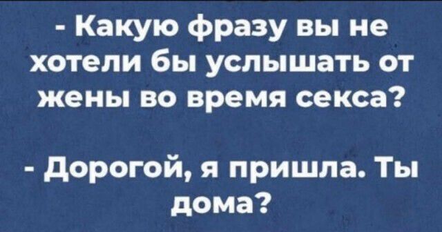 Какую фразу вы не хотели бы услышать от жены во время секса дорогой я пришла Ты дома