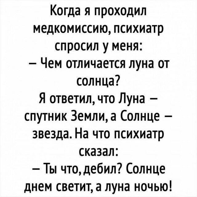 Когда я проходил медкомиссию психиатр спросил у меня Чем отличается луна от солнца Я ответил что Луна спутник 3емлиа Солнце звезда На что психиатр сказал Ты что дебил Солнце днем светита луна ночью