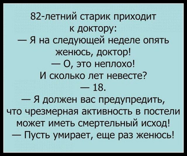 82 летний старик приходит к доктору Я на следующей неделе опять женюсь доктор О это неплохо И сколько лет невесте 18 Я должен вас предупредить что чрезмерная активность в постели может иметь смертельный исход Пусть умирает еще раз женюсь