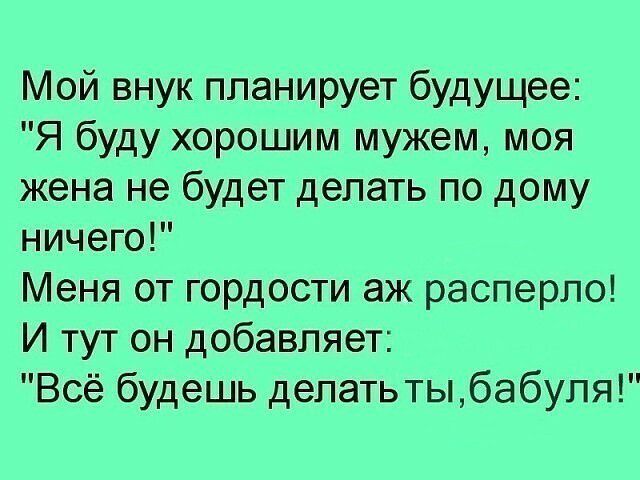 Мой внук планирует будущее Я буду хорошим мужем моя жена не будет делать по дому ничего Меня от гордости аж расперпо И тут он добавляет Всё будешь депатьтььбабупя