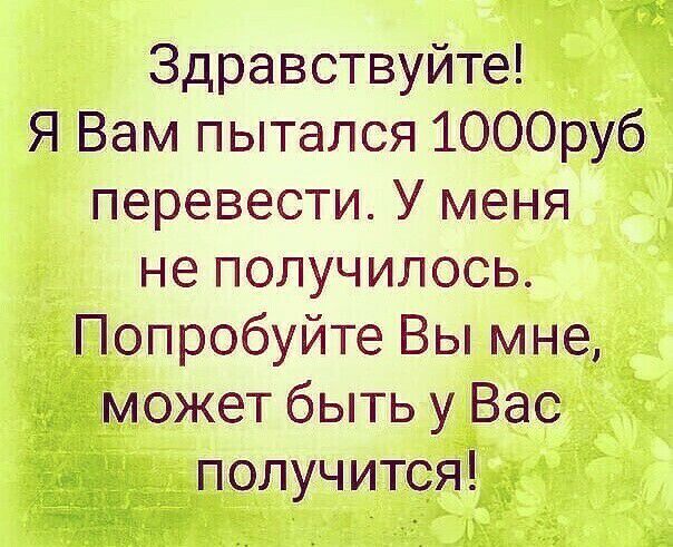 Здравствуйте Я Вам пытался 1000руб перевести У меня не получилось Попробуйте Вы мне может быть у Вас получится
