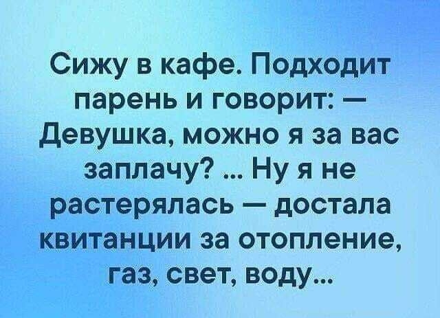 Сижу в кафе Подходит парень и говорит девушка можно я за вас заплачу Ну я не растерялась достала квитанции за отопление газ свет воду