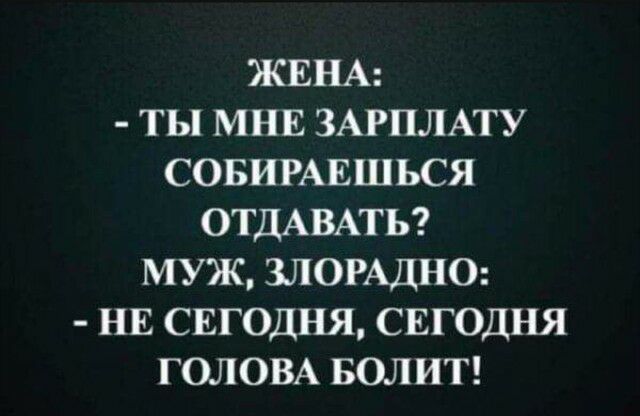 ЖЕНА ТЫ МНЕ ЗАРПЛАТУ СОБИРАЕШЬСЯ ОТДАВАТЬ МУЖ ЗЛОРАДНО НЕ СЕГОДНЯ СЕГОДНЯ ГОЛОВА БОЛИТ