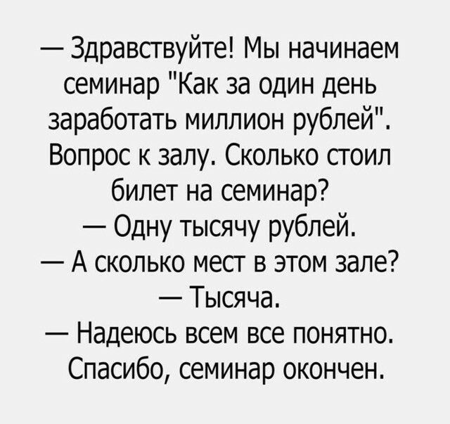 Здравствуйте Мы начинаем семинар Как за один день заработать миллион рублей Вопрос к залу Сколько стоил билет на семинар Одну тысячу рублей А сколько мест в этом зале Тысяча Надеюсь всем все понятно Спасибо семинар окончен
