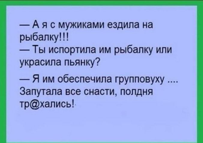 А я с мужиками ездила на рыбалку Ты испортила им рыбалку или украсила пьянку Я им обеспечила групповуху Запутала все снасти полдня трхались